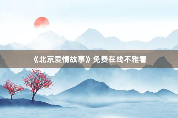 《北京爱情故事》免费在线不雅看